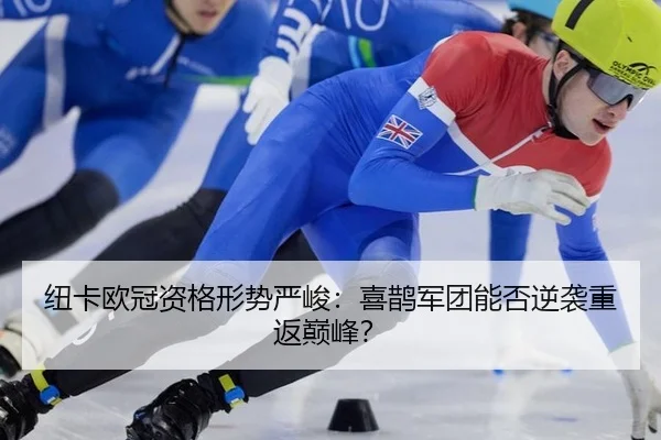纽卡欧冠资格形势严峻：喜鹊军团能否逆袭重返巅峰？